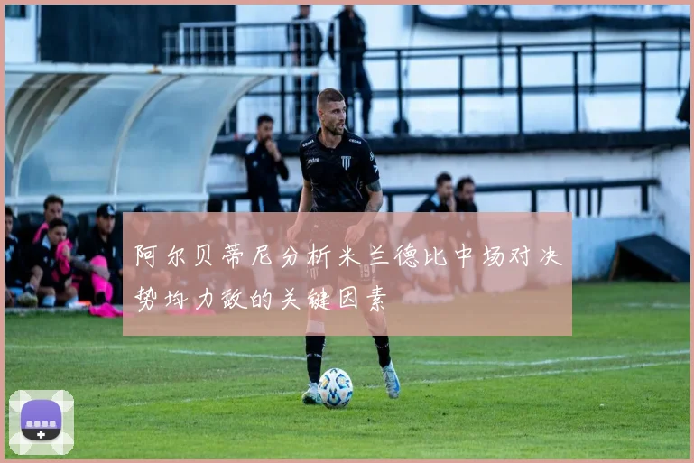阿尔贝蒂尼分析米兰德比中场对决势均力敌的关键因素