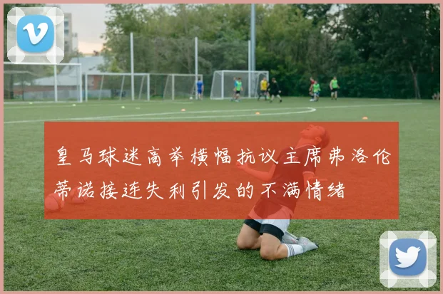 皇马球迷高举横幅抗议主席弗洛伦蒂诺接连失利引发的不满情绪