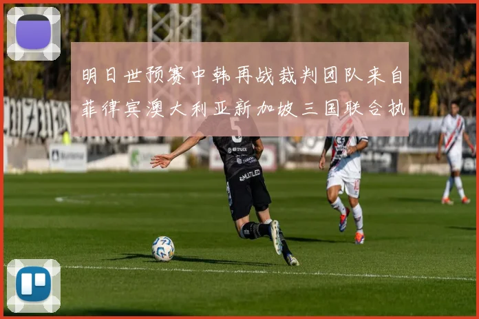 明日世预赛中韩再战裁判团队来自菲律宾澳大利亚新加坡三国联合执法
