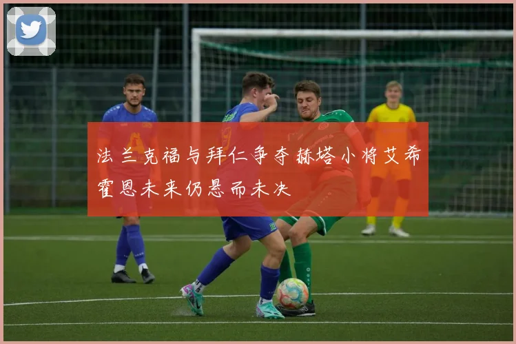 法兰克福与拜仁争夺赫塔小将艾希霍恩未来仍悬而未决