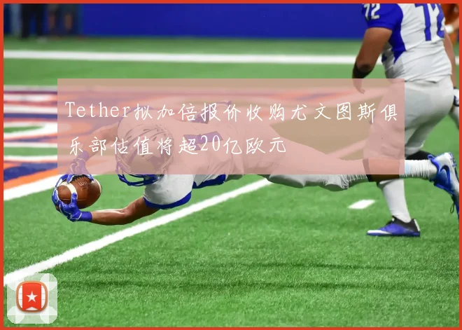 Tether拟加倍报价收购尤文图斯俱乐部估值将超20亿欧元