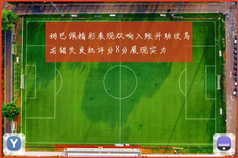 姆巴佩精彩表现双响入账并助攻乌龙错失良机评分8分展现实力