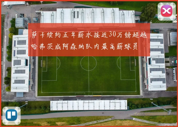 萨卡续约五年薪水接近30万镑超越哈弗茨成阿森纳队内最高薪球员