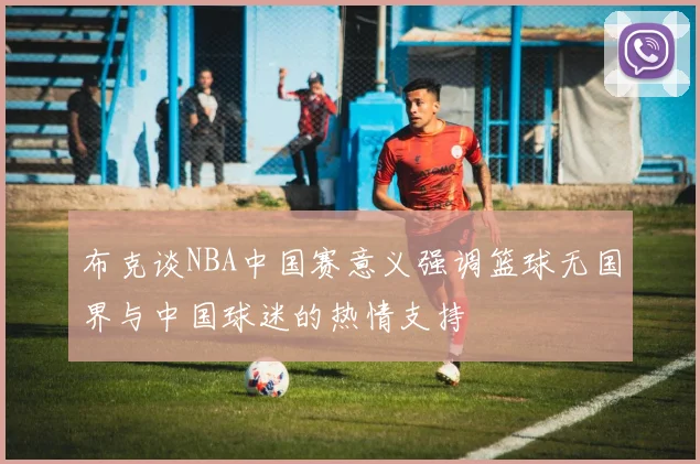 布克谈NBA中国赛意义强调篮球无国界与中国球迷的热情支持