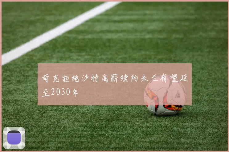 奇克拒绝沙特高薪续约米兰有望延至2030年