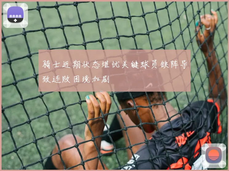 骑士近期状态堪忧关键球员缺阵导致连败困境加剧