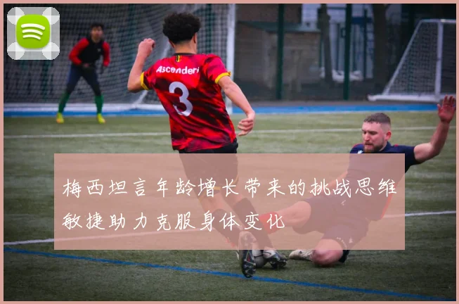 梅西坦言年龄增长带来的挑战思维敏捷助力克服身体变化