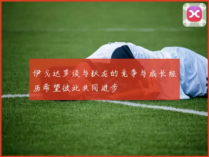 伊戈达罗谈与狄龙的竞争与成长经历希望彼此共同进步