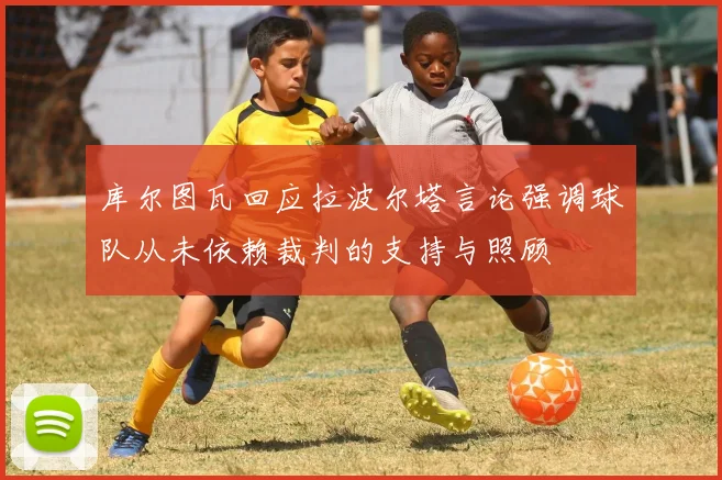 库尔图瓦回应拉波尔塔言论强调球队从未依赖裁判的支持与照顾