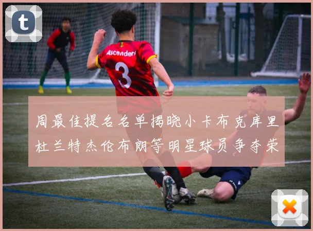 周最佳提名名单揭晓小卡布克库里杜兰特杰伦布朗等明星球员争夺荣誉