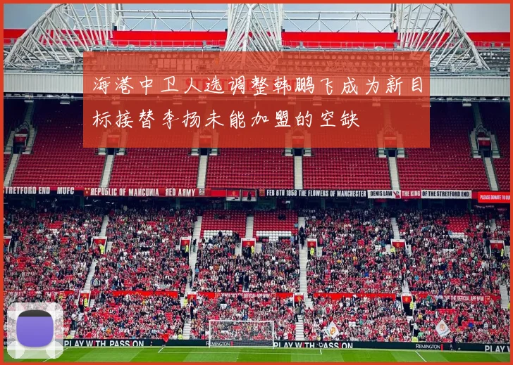 海港中卫人选调整韩鹏飞成为新目标接替李扬未能加盟的空缺