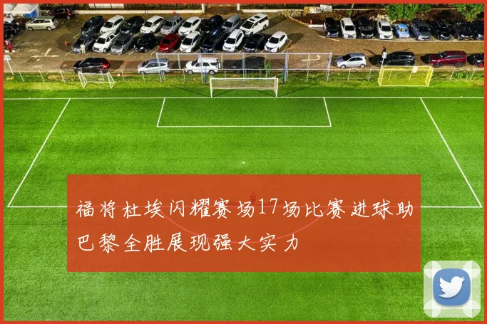 福将杜埃闪耀赛场17场比赛进球助巴黎全胜展现强大实力