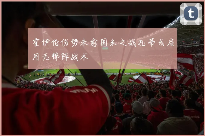 霍伊伦伤势未愈国米之战孔蒂或启用无锋阵战术