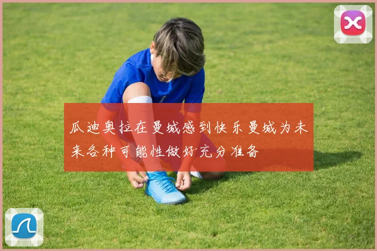 瓜迪奥拉在曼城感到快乐曼城为未来各种可能性做好充分准备
