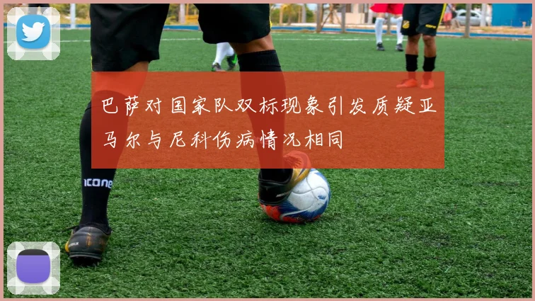 巴萨对国家队双标现象引发质疑亚马尔与尼科伤病情况相同