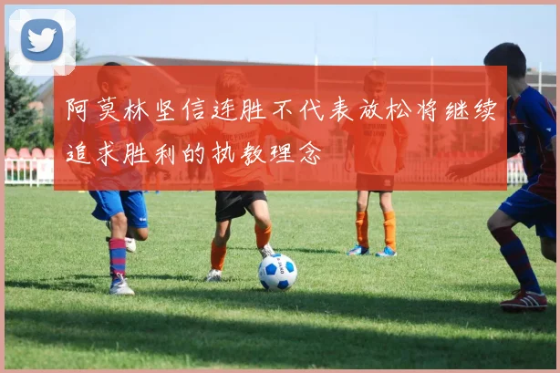 阿莫林坚信连胜不代表放松将继续追求胜利的执教理念