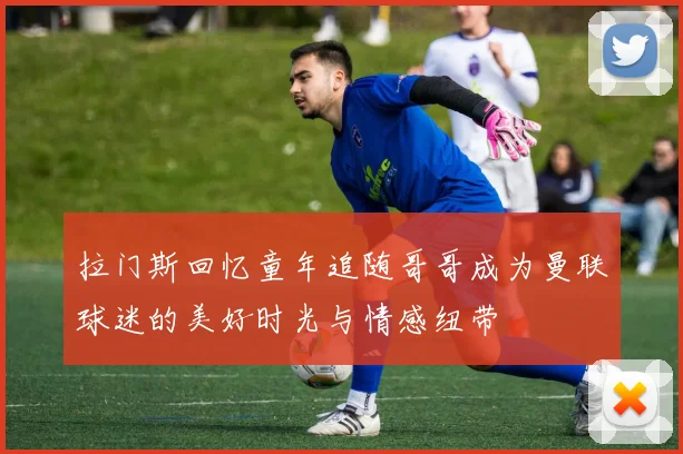 拉门斯回忆童年追随哥哥成为曼联球迷的美好时光与情感纽带