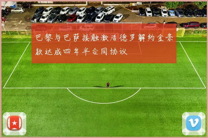 巴黎与巴萨接触激活德罗解约金条款达成四年半合同协议