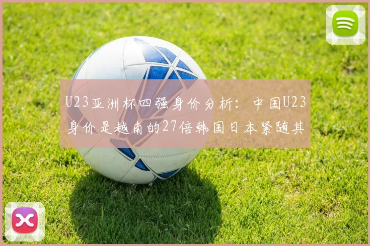 U23亚洲杯四强身价分析：中国U23身价是越南的27倍韩国日本紧随其后