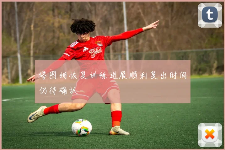 塔图姆恢复训练进展顺利复出时间仍待确认