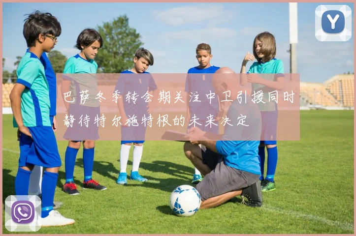 巴萨冬季转会期关注中卫引援同时静待特尔施特根的未来决定