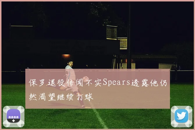 保罗退役传闻不实Spears透露他仍然渴望继续打球