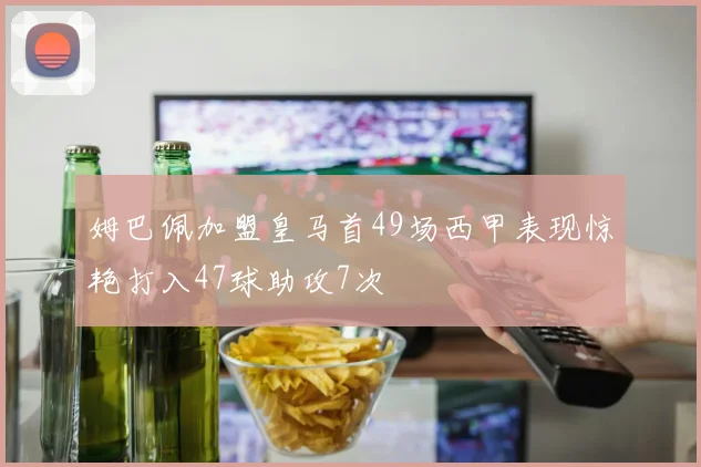 姆巴佩加盟皇马首49场西甲表现惊艳打入47球助攻7次