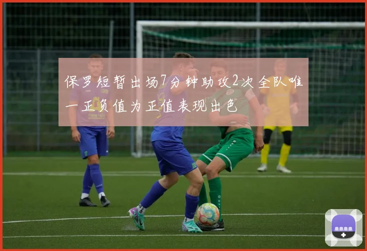 保罗短暂出场7分钟助攻2次全队唯一正负值为正值表现出色
