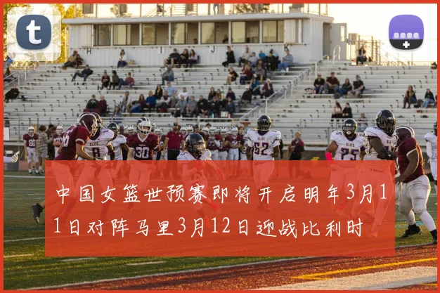 中国女篮世预赛即将开启明年3月11日对阵马里3月12日迎战比利时