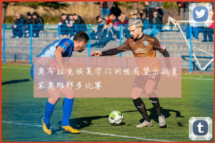 奥布拉克恢复守门训练有望出战皇家奥维耶多比赛