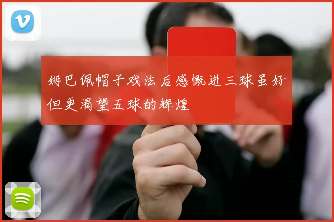 姆巴佩帽子戏法后感慨进三球虽好但更渴望五球的辉煌