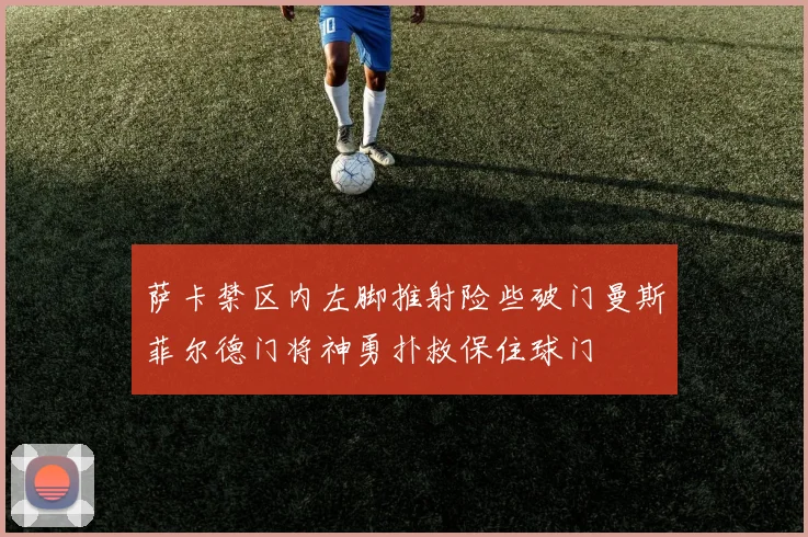 萨卡禁区内左脚推射险些破门曼斯菲尔德门将神勇扑救保住球门